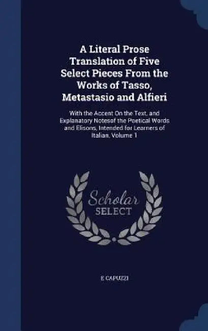A Literal Prose Translation of Five Select Pieces From the Works of Tasso, Metastasio and Alfieri: With the Accent On the Text, and Explanatory Noteso by E. Capuzzi