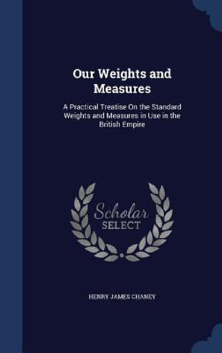 Our Weights and Measures: A Practical Treatise On the Standard Weights and Measures in Use in the British Empire by Henry James Chaney