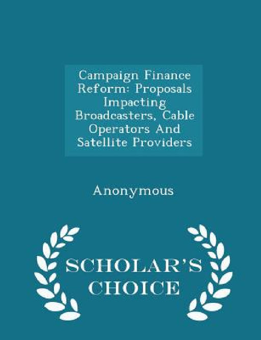 Campaign Finance Reform: Proposals Impacting Broadcasters, Cable Operators and Satellite Providers - Scholar's Choice Edition by United States Congress House of Represen