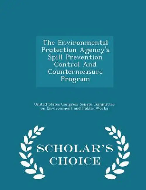 The Environmental Protection Agency's Spill Prevention Control and Countermeasure Program - Scholar's Choice Edition by United States Congress Senate Committee