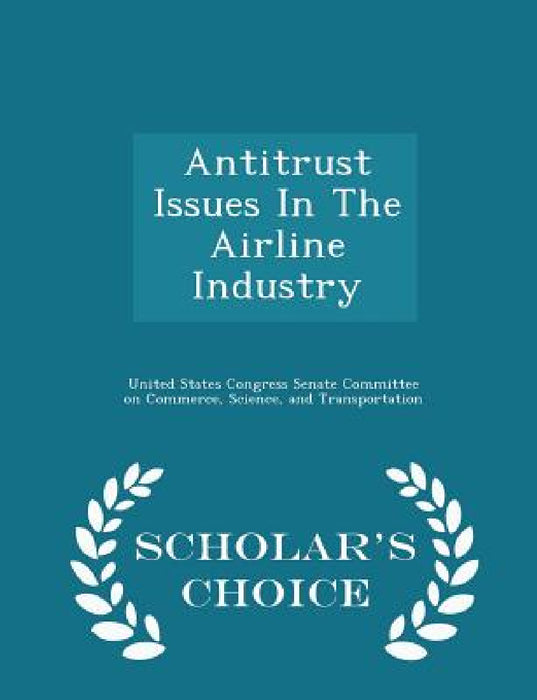 Antitrust Issues In The Airline Industry - Scholar's Choice Edition by United States Congress Senate Committee