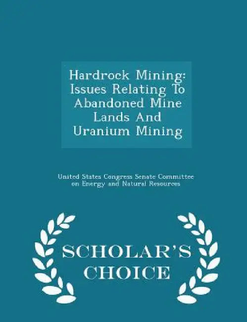 Hardrock Mining: Issues Relating to Abandoned Mine Lands and Uranium Mining - Scholar's Choice Edition by United States Congress Senate Committee