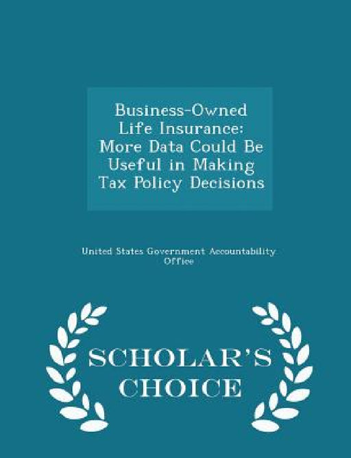 Business-Owned Life Insurance: More Data Could Be Useful in Making Tax Policy Decisions - Scholar's Choice Edition by United States Government Accountability