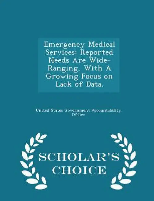 Emergency Medical Services: Reported Needs Are Wide-Ranging, with a Growing Focus on Lack of Data. - Scholar's Choice Edition by United States Government Accountability