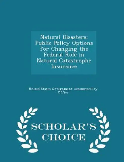 Natural Disasters: Public Policy Options for Changing the Federal Role in Natural Catastrophe Insurance - Scholar's Choice Edition by United States Government Accountability
