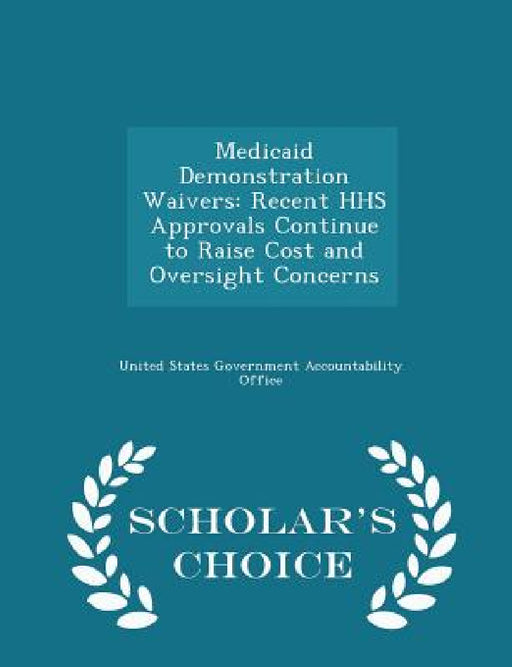 Medicaid Demonstration Waivers: Recent HHS Approvals Continue to Raise Cost and Oversight Concerns - Scholar's Choice Edition by United States Government Accountability