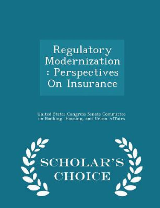Regulatory Modernization: Perspectives on Insurance - Scholar's Choice Edition by United States Congress Senate Committee