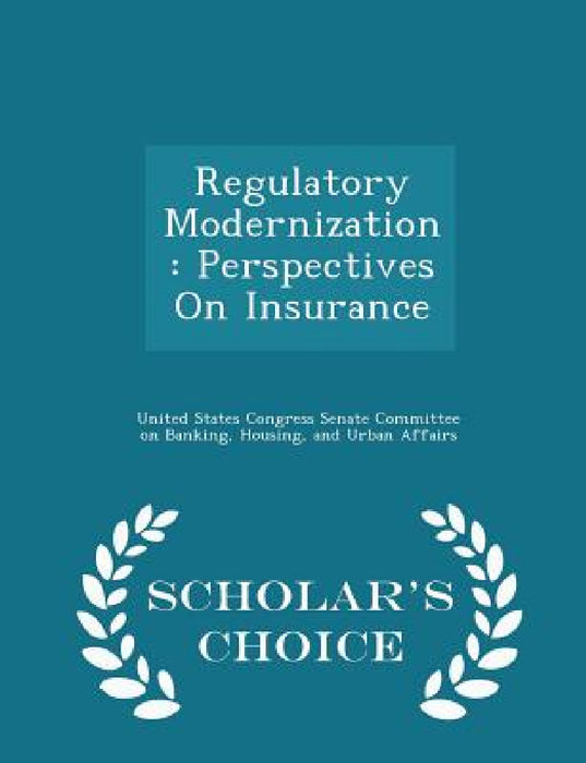 Regulatory Modernization: Perspectives on Insurance - Scholar's Choice Edition by United States Congress Senate Committee