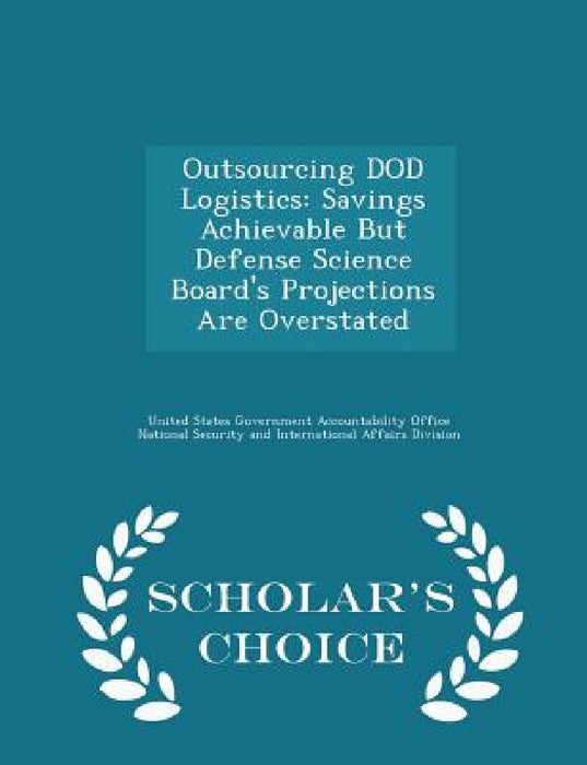 Outsourcing Dod Logistics: Savings Achievable But Defense Science Board's Projections Are Overstated - Scholar's Choice Edition by United States Government Accountability