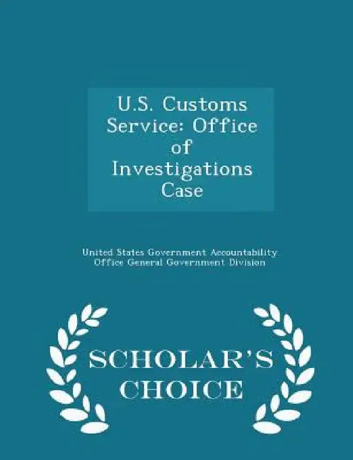 U.S. Customs Service: Office of Investigations Case - Scholar's Choice Edition by United States Government Accountability