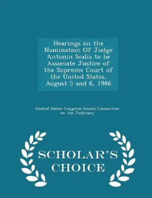 Hearings on the Nomination of Judge Antonin Scalia to Be Associate Justice of the Supreme Court of the United States, August 5 and 6, 1986 - Scholar's by United States Congress Senate Committee