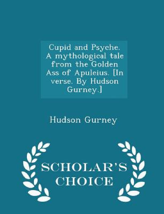 Cupid and Psyche. a Mythological Tale from the Golden Ass of Apuleius. [in Verse. by Hudson Gurney.] - Scholar's Choice Edition by Hudson Gurney