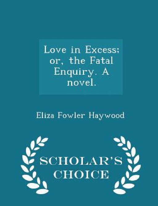 Love in Excess; Or, the Fatal Enquiry. a Novel. - Scholar's Choice Edition by Eliza Fowler Haywood