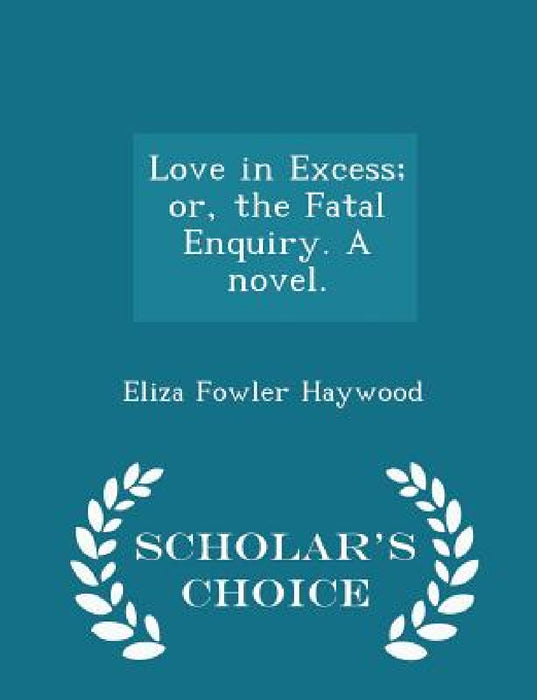 Love in Excess; Or, the Fatal Enquiry. a Novel. - Scholar's Choice Edition by Eliza Fowler Haywood