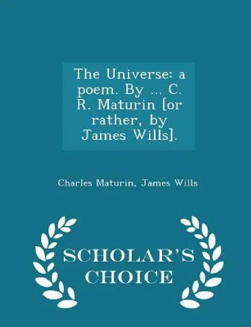 The Universe: A Poem. by ... C. R. Maturin [or Rather, by James Wills]. - Scholar's Choice Edition by Charles Maturin, James Wills