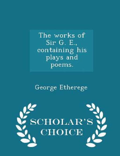 The Works of Sir G. E., Containing His Plays and Poems. - Scholar's Choice Edition by George Etherege
