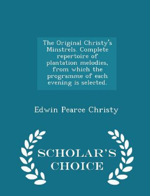 The Original Christy's Minstrels. Complete Repertoire of Plantation Melodies, from Which the Programme of Each Evening Is Selected. - Scholar's Choice by Edwin Pearce Christy