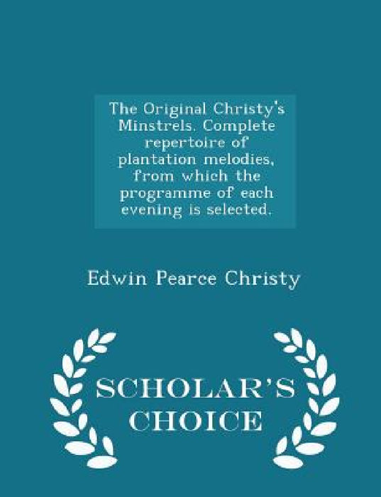 The Original Christy's Minstrels. Complete Repertoire of Plantation Melodies, from Which the Programme of Each Evening Is Selected. - Scholar's Choice by Edwin Pearce Christy