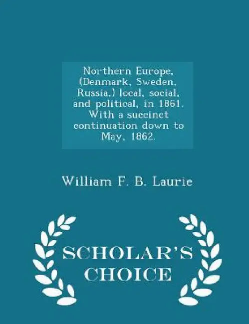 Northern Europe, (Denmark, Sweden, Russia, ) Local, Social, and Political, in 1861. with a Succinct Continuation Down to May, 1862. - Scholar's Choice by William F. B. Laurie