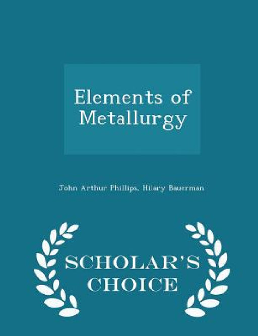 Elements of Metallurgy - Scholar's Choice Edition by John Arthur Phillips, Hilary Bauerman