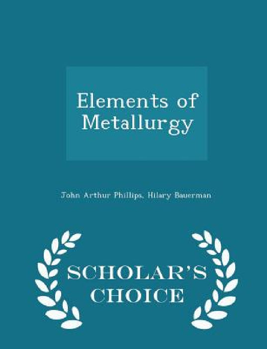 Elements of Metallurgy - Scholar's Choice Edition by John Arthur Phillips, Hilary Bauerman