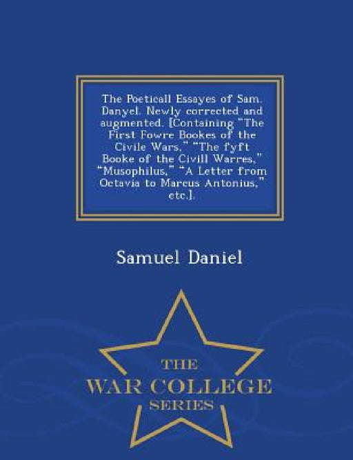 The Poeticall Essayes of Sam. Danyel. Newly Corrected and Augmented. [Containing the First Fowre Bookes of the Civile Wars, the Fyft Booke of the CIVI by Samuel Daniel