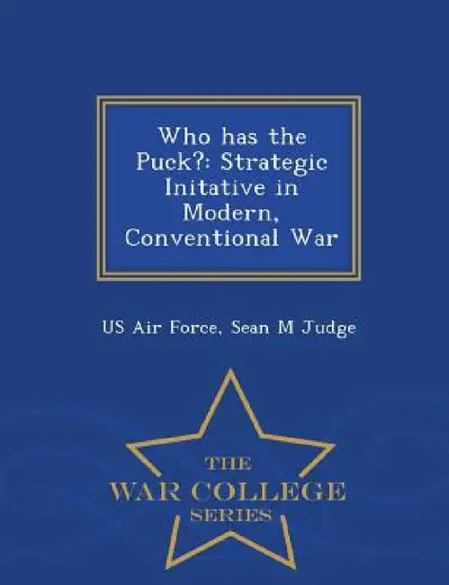 Who Has the Puck?: Strategic Initative in Modern, Conventional War - War College Series by Us Air Force, Sean M. Judge