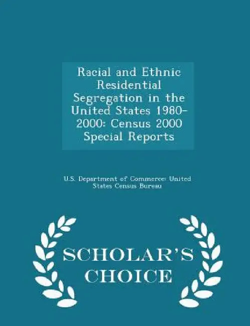 Racial and Ethnic Residential Segregation in the United States 1980-2000: Census 2000 Special Reports - Scholar's Choice Edition by U. S. Department of Commerce United Stat