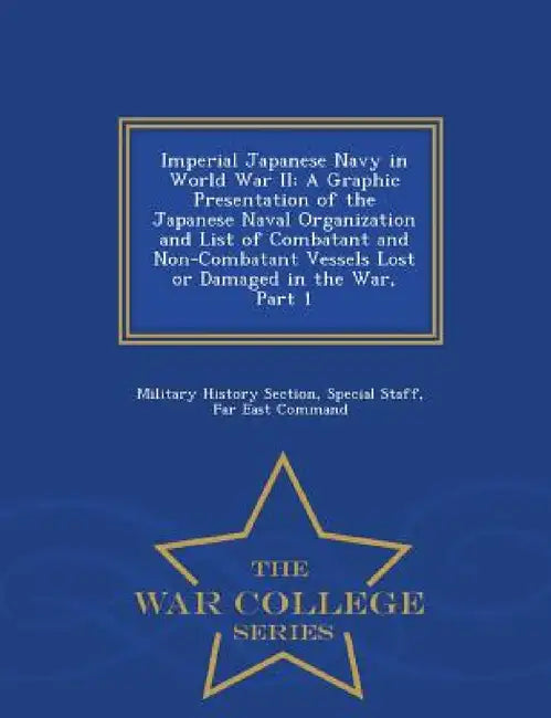 Imperial Japanese Navy in World War II: A Graphic Presentation of the Japanese Naval Organization and List of Combatant and Non-Combatant Vessels Lost by Special Staff Military History Section