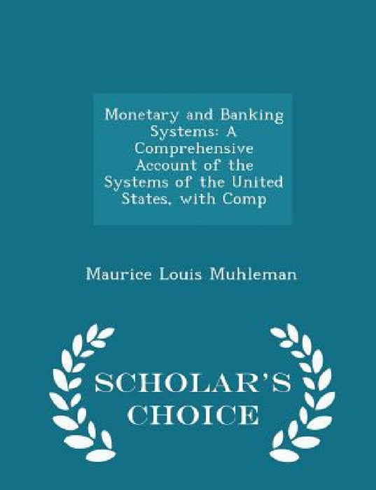 Monetary and Banking Systems: A Comprehensive Account of the Systems of the United States, with Comp - Scholar's Choice Edition by Maurice Louis Muhleman