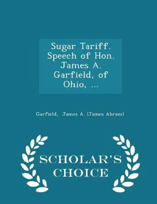 Sugar Tariff. Speech of Hon. James A. Garfield, of Ohio, ... - Scholar's Choice Edition by James Abram Garfield