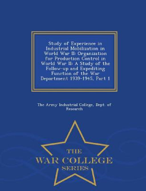 Study of Experience in Industrial Mobilization in World War II: Organization for Production Control in World War II: A Study of the Follow-Up and Expe by Dept Of Re The Army Industrial College