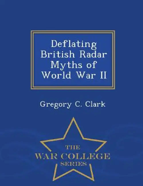 Deflating British Radar Myths of World War II - War College Series by Gregory C. Clark