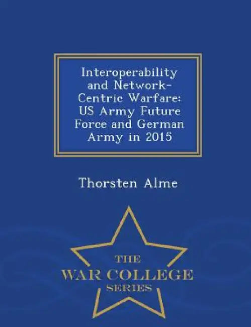 Interoperability and Network-Centric Warfare: US Army Future Force and German Army in 2015 - War College Series by Thorsten Alme