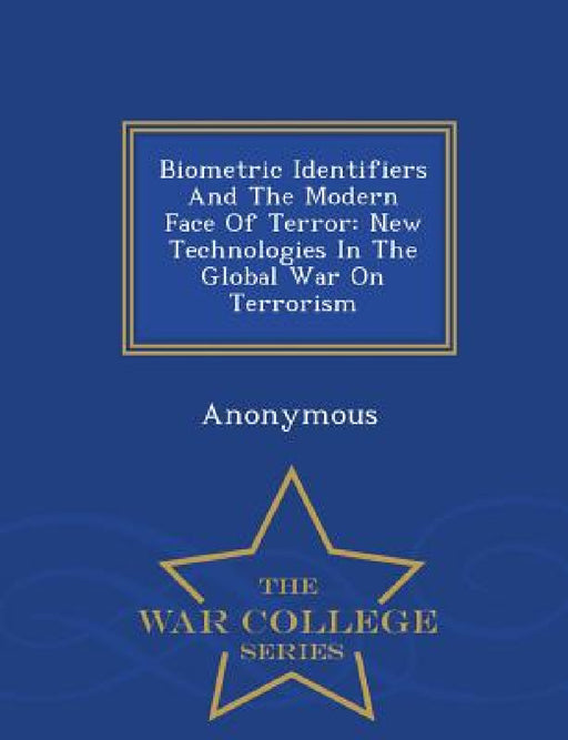 Biometric Identifiers and the Modern Face of Terror: New Technologies in the Global War on Terrorism - War College Series by United States Congress Senate Committee