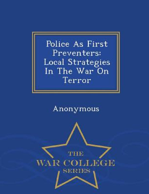 Police as First Preventers: Local Strategies in the War on Terror - War College Series by United States Congress House of Represen