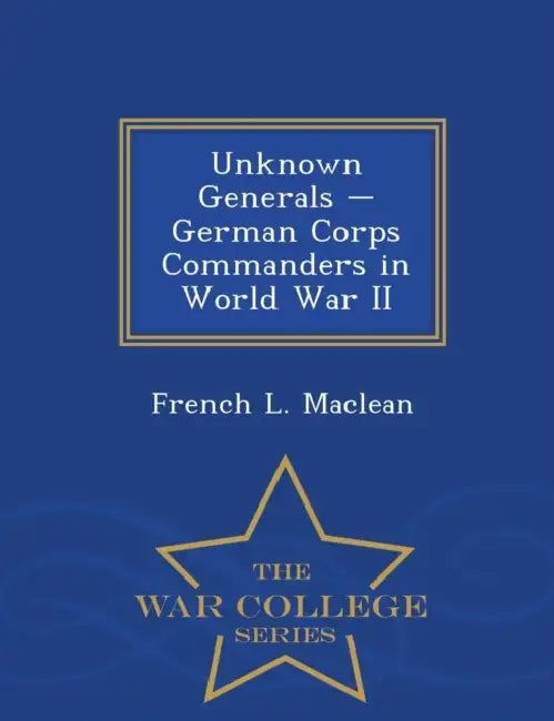 Unknown Generals - German Corps Commanders in World War II - War College Series by French L. MacLean