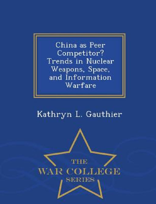China as Peer Competitor? Trends in Nuclear Weapons, Space, and Information Warfare - War College Series by Kathryn L. Gauthier