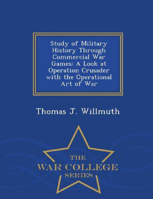 Study of Military History Through Commercial War Games: A Look at Operation Crusader with the Operational Art of War - War College Series by Thomas J. Willmuth