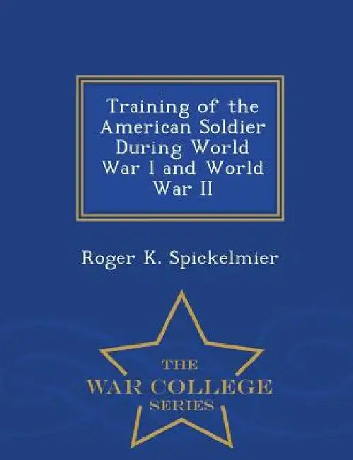 Training of the American Soldier During World War I and World War II - War College Series by Roger K Spickelmier