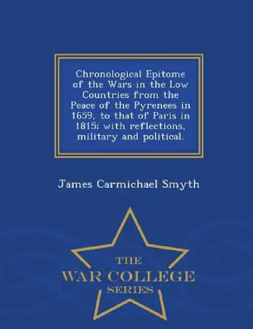 Chronological Epitome of the Wars in the Low Countries from the Peace of the Pyrenees in 1659, to That of Paris in 1815; With Reflections, Military an by James Carmichael Smyth