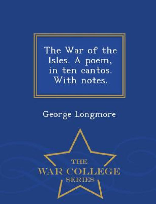 The War of the Isles. a Poem, in Ten Cantos. with Notes. - War College Series by George Longmore