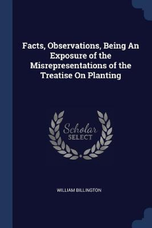 Facts, Observations, Being An Exposure of the Misrepresentations of the Treatise On Planting by William Billington