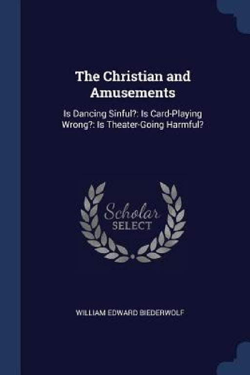 The Christian and Amusements: Is Dancing Sinful?: Is Card-Playing Wrong?: Is Theater-Going Harmful? by William Edward Biederwolf
