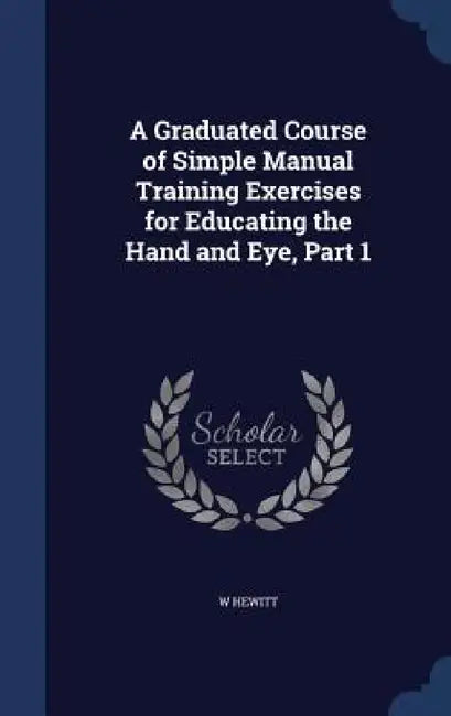 A Graduated Course of Simple Manual Training Exercises for Educating the Hand and Eye, Part 1 by W. Hewitt