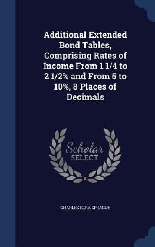 Additional Extended Bond Tables, Comprising Rates of Income From 1 1/4 to 2 1/2% and From 5 to 10%, 8 Places of Decimals by Charles Ezra Sprague