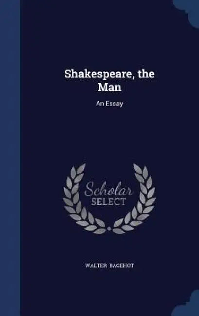 Shakespeare, the Man: An Essay by Walter Bagehot