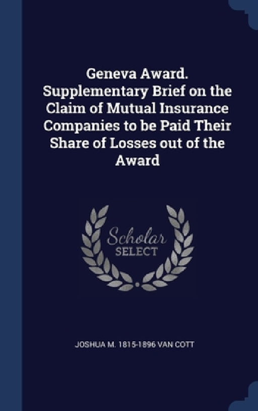 Geneva Award. Supplementary Brief on the Claim of Mutual Insurance Companies to be Paid Their Share of Losses out of the Award by Joshua M. 1815-1896 Van Cott