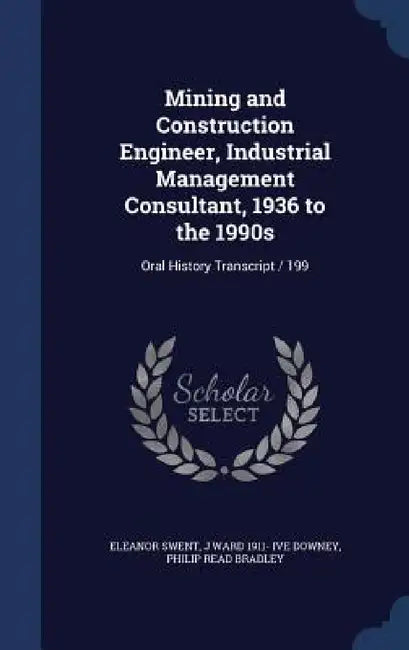 Mining and Construction Engineer, Industrial Management Consultant, 1936 to the 1990s: Oral History Transcript / 199 by Eleanor Swent, J. Ward 1911- Ive Downey, Philip Read Bradley