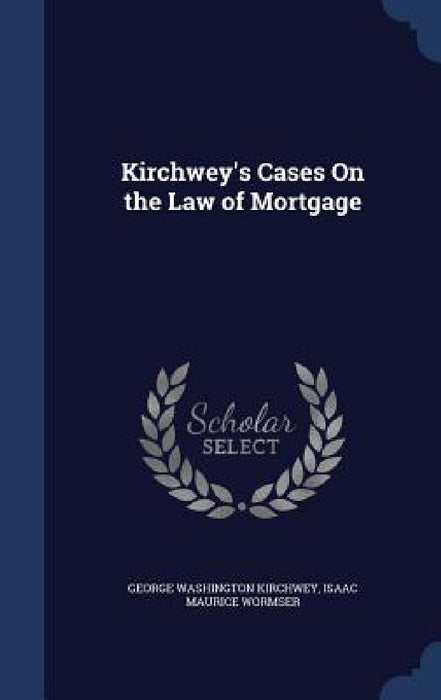 Kirchwey's Cases On the Law of Mortgage by George Washington Kirchwey, Isaac Maurice Wormser